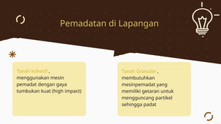 Tanah kohesif ,
menggunakan mesin
pemadat dengan gaya
tumbukan kuat (high impact)
Tanah Granular ,
membutuhkan
mesinpemadat yang
memiliki getaran untuk
mengguncang partikel
sehingga padat
Pemadatan di Lapangan
 