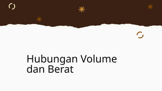 Hubungan Volume
dan Berat
 