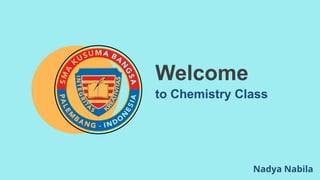 to Chemistry Class
Welcome
Nadya Nabila
 
