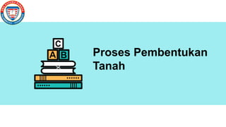 D
D
Proses Pembentukan
Tanah
 