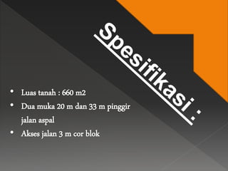 • Luas tanah : 660 m2
• Dua muka 20 m dan 33 m pinggir
jalan aspal
• Akses jalan 3 m cor blok
 