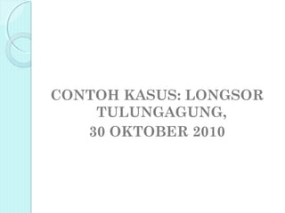 CONTOH KASUS: LONGSOR
    TULUNGAGUNG,
   30 OKTOBER 2010
 