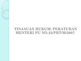 TINJAUAN HUKUM: PERATURAN
 MENTERI PU NO.22/PRT/M/2007
 