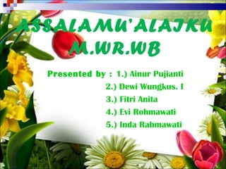 Presented by : 1.) Ainur Pujianti
2.) Dewi Wungkus. I
3.) Fitri Anita
4.) Evi Rohmawati
5.) Inda Rahmawati
ASSALAMU’ALAIKU
M.WR.WB
 