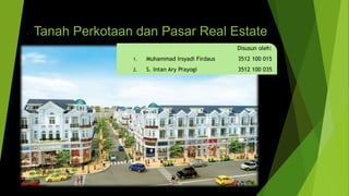 Tanah Perkotaan dan Pasar Real Estate
Disusun oleh:
1. Muhammad Irsyadi Firdaus 3512 100 015
2. S. Intan Ary Prayogi 3512 100 035
 