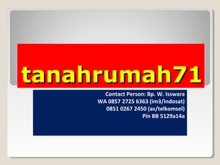 tanahrumah71tanahrumah71
Contact Person: Bp. W. Isswara
WA 0857 2725 6363 (im3/indosat)
0851 0267 2450 (as/telkomsel)
Pin BB 5129a14a
 