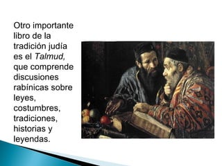Otro importante
libro de la
tradición judía
es el Talmud,
que comprende
discusiones
rabínicas sobre
leyes,
costumbres,
tradiciones,
historias y
leyendas.
 