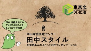 田中スタイル
岡山家庭医療センター
田中 道徳先生から
プレゼンのヒントを
もらったので紹介
お得感あふれるとっておきプレゼンテーション
 