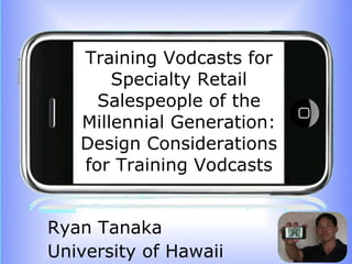 Training Vodcasts for Specialty Retail Salespeople of the Millennial Generation: Design Considerations for Training Vodcasts Ryan Tanaka University of Hawaii 