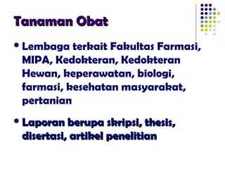 Tanaman ObatTanaman Obat
Lembaga terkait Fakultas Farmasi,
MIPA, Kedokteran, Kedokteran
Hewan, keperawatan, biologi,
farmasi, kesehatan masyarakat,
pertanian
Laporan berupa skripsi, thesis,Laporan berupa skripsi, thesis,
disertasi, artikel penelitiandisertasi, artikel penelitian
 