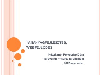 TANANYAGFEJLESZTÉS,
WEBFEJLŐDÉS
           Készítette: Polyecskó Dóra
        Tárgy: Információs társadalom
                       2012.december
 