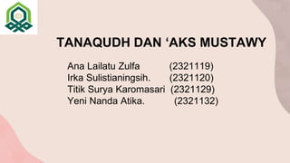 TANAQUDH DAN ‘AKS MUSTAWY
Ana Lailatu Zulfa (2321119)
Irka Sulistianingsih. (2321120)
Titik Surya Karomasari (2321129)
Yeni Nanda Atika. (2321132)
 