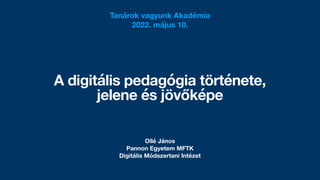 A digitális pedagógia története,
jelene és jövőképe
Tanárok vagyunk Akadémia
2022. május 10.
Ollé János
Pannon Egyetem MFTK
Digitális Módszertani Intézet
 