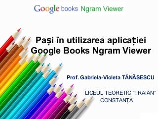-
Pa i în utilizarea aplica ieiș ț
Google Books Ngram Viewer
Prof. Gabriela-Violeta TĂNĂSESCU
LICEUL TEORETIC “TRAIAN”
CONSTAN AȚ
 
