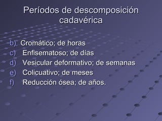 Períodos de descomposición cadavérica Cromático; de horas Enfisematoso; de días Vesicular deformativo; de semanas Colicuativo; de meses Reducción ósea; de años. 