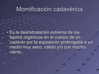 Momificación cadavérica Es la deshidratación extrema de los tejidos orgánicos en el cuerpo de un cadáver por la exposición prolongada a un medio muy seco, cálido y/o con mucho viento. 