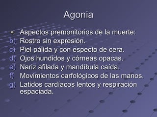 Agonia Aspectos premonitorios de la muerte: Rostro sin expresión. Piel pálida y con especto de cera. Ojos hundidos y córneas opacas. Nariz afilada y mandíbula caída. Movimientos carfológicos de las manos. Latidos cardíacos lentos y respiración espaciada. 