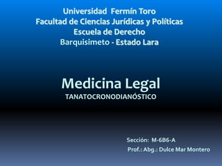 Sección: M-6B6-A
Prof.: Abg.: Dulce Mar Montero
Universidad Fermín Toro
Facultad de Ciencias Jurídicas y Políticas
Escuela de Derecho
Barquisimeto - Estado Lara
Medicina Legal
TANATOCRONODIANÓSTICO
 