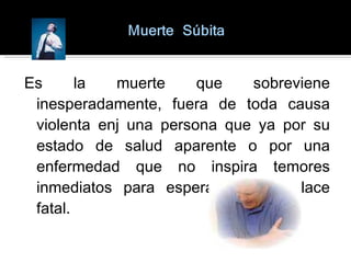 Es la muerte que sobreviene inesperadamente, fuera de toda causa violenta enj una persona que ya por su estado de salud aparente o por una enfermedad que no inspira temores inmediatos para esperar su desenlace fatal.  