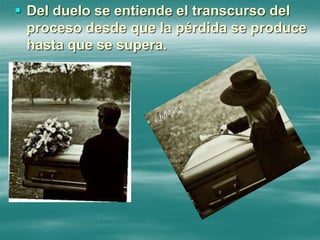  Del duelo se entiende el transcurso del
proceso desde que la pérdida se produce
hasta que se supera.
 