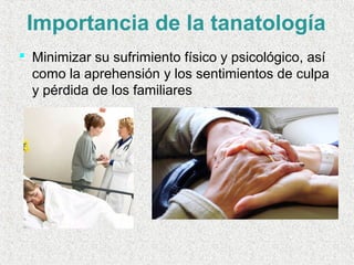 Importancia de la tanatología
 Minimizar su sufrimiento físico y psicológico, así
como la aprehensión y los sentimientos de culpa
y pérdida de los familiares
 