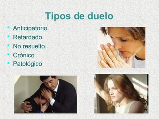  
Tipos de duelo
 Anticipatorio.
 Retardado.
 No resuelto.
 Crónico
 Patológico
 