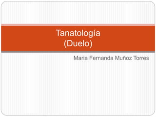 Maria Fernanda Muñoz Torres
Tanatología
(Duelo)
 