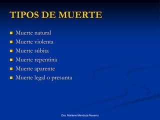 Dra. Marlene Mendoza Navarro
TIPOS DE MUERTE
 Muerte natural
 Muerte violenta
 Muerte súbita
 Muerte repentina
 Muerte aparente
 Muerte legal o presunta
 