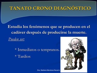TANATO CRONO DIAGNÓSTICO
Estudia los fenómenos que se producen en el
cadáver después de producirse la muerte.
Pueden ser:
* Inmediatos o tempranos.
* Tardios
Dra. Marlene Mendoza Navarro
 