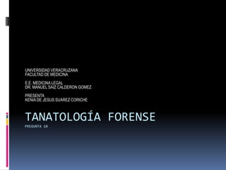 TANATOLOGÍA FORENSE
PREGUNTA 10
UNIVERSIDAD VERACRUZANA
FACULTAD DE MEDICINA
E.E. MEDICINA LEGAL
DR. MANUEL SAIZ CALDERON GOMEZ
PRESENTA
KENIA DE JESUS SUAREZ CORICHE
 