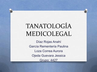TANATOLOGÍA
MEDICOLEGAL
Díaz Rojas Anahí
García Rementería Paulina
Loza Correa Aurora
Ojeda Guevara Jessica
Grupo: 4427
 