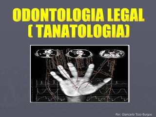 Por: Giancarlo Tozo Burgos ODONTOLOGIA LEGAL ( TANATOLOGIA) 