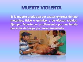 MUERTE VIOLENTAEs la muerte producida por causas externas de tipo mecánico, físico o químico, y de efectos rápidos. Ejemplo: Muerte por arrollamiento, por una herida por arma de fuego, por envenenamiento.