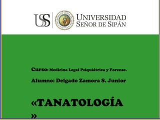 DERECHO
Curso: Medicina Legal Psiquiátrica y Forense.
Alumno: Delgado Zamora S. Junior
«TANATOLOGÍA
»
 