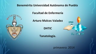 Benemérita Universidad Autónoma de Puebla
Facultad de Enfermería
Arturo Malcos Valadez
DHTIC
Tanatología.
primavera 2014
 