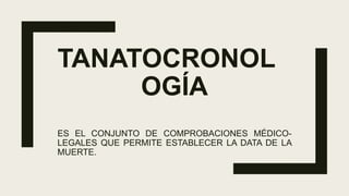TANATOCRONOL
OGÍA
ES EL CONJUNTO DE COMPROBACIONES MÉDICO-
LEGALES QUE PERMITE ESTABLECER LA DATA DE LA
MUERTE.
 