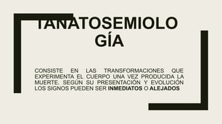 TANATOSEMIOLO
GÍA
CONSISTE EN LAS TRANSFORMACIONES QUE
EXPERIMENTA EL CUERPO UNA VEZ PRODUCIDA LA
MUERTE. SEGÚN SU PRESENTACIÓN Y EVOLUCIÓN
LOS SIGNOS PUEDEN SER INMEDIATOS O ALEJADOS
 