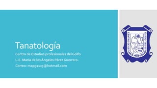 Tanatología
Centro de Estudios profesionales del Golfo
L.E. María de los Ángeles Pérez Guerrero.
Correo: mapg1123@hotmail.com
 