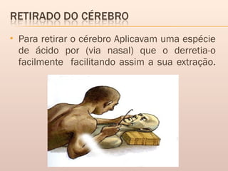  Para retirar o cérebro Aplicavam uma espécie
de ácido por (via nasal) que o derretia-o
facilmente facilitando assim a sua extração.
 