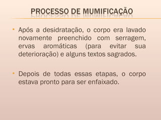  Após a desidratação, o corpo era lavado
novamente preenchido com serragem,
ervas aromáticas (para evitar sua
deterioração) e alguns textos sagrados.
 Depois de todas essas etapas, o corpo
estava pronto para ser enfaixado.
 