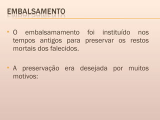  O embalsamamento foi instituído nos
tempos antigos para preservar os restos
mortais dos falecidos.
 A preservação era desejada por muitos
motivos:
 