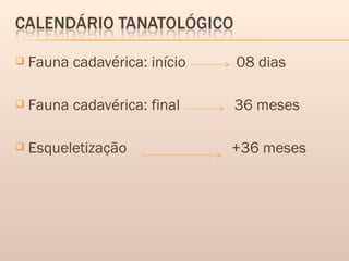  Fauna cadavérica: início 08 dias
 Fauna cadavérica: final 36 meses
 Esqueletização +36 meses
 