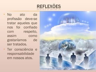  No ato da
profissão deve-se
tratar aqueles que
nos foi confiado
com respeito,
assim como
gostaríamos de
ser tratados.
 Ter consciência e
responsabilidade
em nossos atos.
 