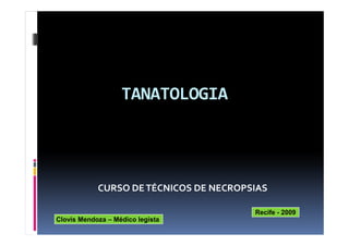 TANATOLOGIA
CURSO DETÉCNICOS DE NECROPSIAS
Recife - 2009
Clovis Mendoza – Médico legista
 