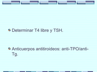 Determinar T4 libre y TSH. Anticuerpos antitiroideos: anti-TPO/anti-Tg. 