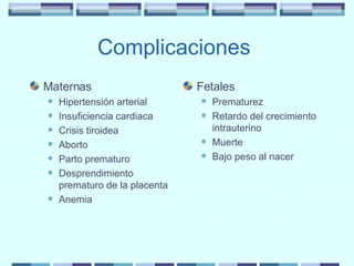 Complicaciones  Maternas Hipertensión arterial Insuficiencia cardiaca Crisis tiroidea Aborto Parto prematuro Desprendimiento prematuro de la placenta Anemia  Fetales Prematurez Retardo del crecimiento intrauterino Muerte Bajo peso al nacer 