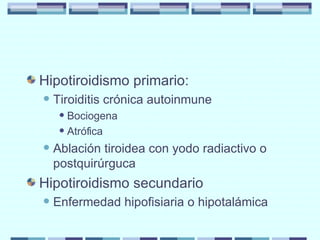 Hipotiroidismo primario: Tiroiditis crónica autoinmune Bociogena Atrófica Ablación tiroidea con yodo radiactivo o postquirúrguca Hipotiroidismo secundario Enfermedad hipofisiaria o hipotalámica 