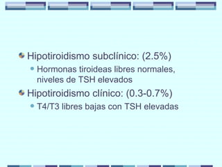Hipotiroidismo subclínico: (2.5%) Hormonas tiroideas libres normales, niveles de TSH elevados Hipotiroidismo clínico: (0.3-0.7%) T4/T3 libres bajas con TSH elevadas 