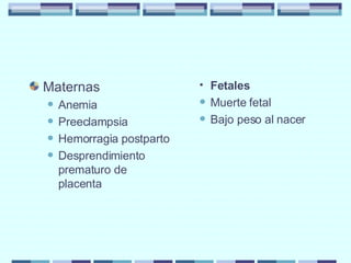 Maternas  Anemia Preeclampsia Hemorragia postparto Desprendimiento prematuro de placenta Fetales  Muerte fetal Bajo peso al nacer 