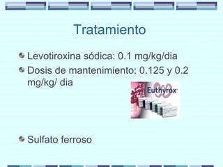 Tratamiento  Levotiroxina sódica: 0.1 mg/kg/dia Dosis de mantenimiento: 0.125 y 0.2 mg/kg/ dia Sulfato ferroso 